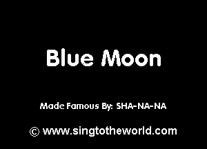 Blue Moon

Made Famous Byz SHA-NA-NA

(Q www.singtotheworld.com