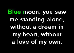 Blue moon, you saw

me standing alone,
without a dream in
my heart, without
a love of my own.