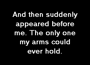 And then suddenly
appeared before

me. The only one
my arms could

ever hold.