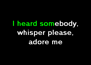 I heard somebody,

whisper please,
adore me