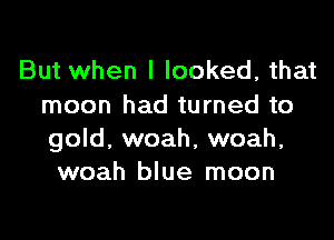 But when I looked, that
moon had turned to

gold, woah, woah,
woah blue moon