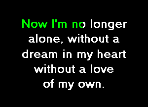 Now I'm no longer
alone. without a

dream in my heart
without a love
of my own.