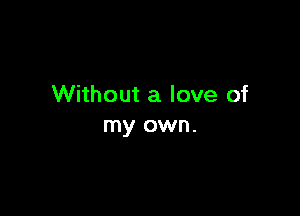 Without a love of

my own.