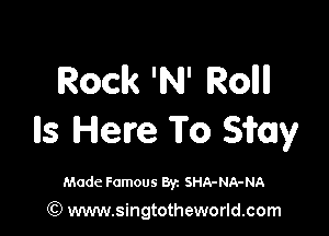 Rock 'INJ' Rollll

Ils Here To smy

Made Famous 892 SHA-NA-NA

(Q www.singtotheworld.com