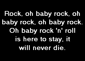 Rock, oh baby rock, oh
baby rock, oh baby rock.
Oh baby rock 'n' roll
is here to stay, it
will never die.