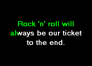 Rock 'n' roll will

always be our ticket
to the end.