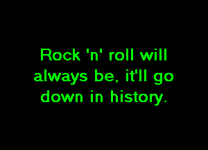 Rock 'n' roll will

always be, it'll go
down in history.