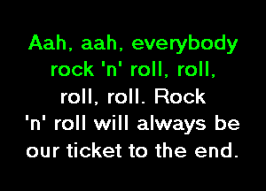 Aah, aah, everybody
rock 'n' roll, roll,

roll, roll. Rock
'n' roll will always be

our ticket to the end.