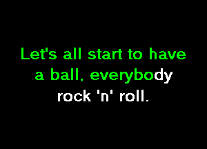 Let's all start to have

a ball, everybody
rock 'n' roll.