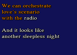 TWe can orchestrate
love's scenario
with the radio

And it looks like
another sleepless night