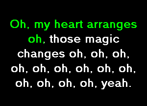 Oh, my heart arranges
oh, those magic
changes oh, oh, oh,
oh,oh,oh,oh,oh,oh,
oh, oh, oh, oh, yeah.