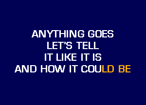 ANYTHING GOES
LET'S TELL

IT LIKE IT IS
AND HOW IT COULD BE