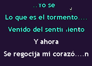 ..YOSG

1

Lo que es el tormento....

Vem'do del sentil .iento
Y ahora

Se regocija mi coraz6....n