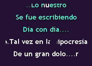 ..LO nuesrro
Se fue escribiendo

Dia con dia....

xTal vez en la .ipocresia

De un gran dolo....r