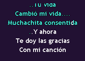 ..Iu waa
Cambi6 mi vida....
Muchachita consentida

..Y ahora
Te doy Ias gracias
Con mi cancic'm