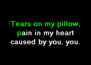 Tears on my pillow,

pain in my heart
caused by you, you.