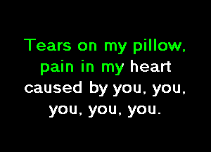 Tears on my pillow,
pain in my heart

caused by you, you,
you,you,you.