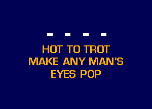 HOT TO TFIOT

MAKE ANY MAN '5
EYES POP