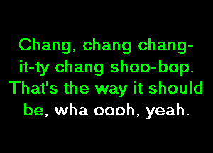 Chang, Chang chang-
it-ty Chang shoo-bop.
That's the way it should
be, wha oooh, yeah.