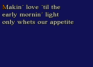 Makin' love til the
early mornin' light
only whets our appetite