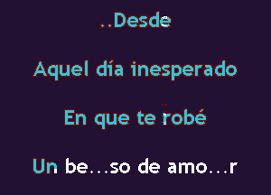 ..Desde

Aquel dia inesperado

En que te row

Un be...so de amo...r