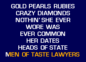 GOLD PEARLS RUBIES
CRAZY DIAMONDS
NOTHIN'SHE EVER

WURE WAS
EVER COMMON
HER DATES
HEADS OF STATE
MEN OF TASTE LAWYERS