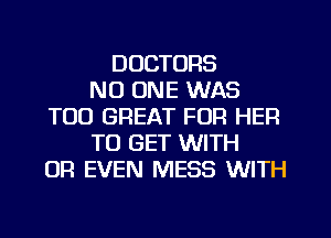 DOCTORS
NO ONE WAS
T00 GREAT FOR HER
TO GET WITH
OR EVEN MESS WITH
