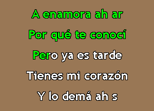 A enamora ah ar

Por que'e te conoci

Pero ya es tarde
Tienes mi coraz6n

Y lo dem.'51 ah s