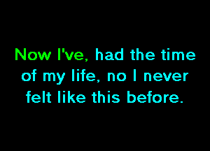 Now I've. had the time

of my life, no I never
felt like this before.