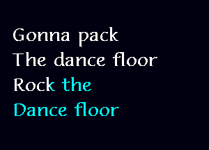 Gonna pack
The dance floor

Rock the
Dance floor