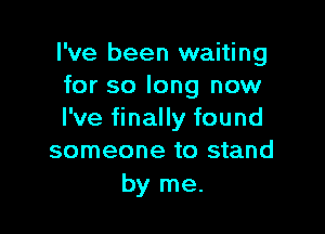 I've been waiting
for so long now

I've finally found
someone to stand

by me.