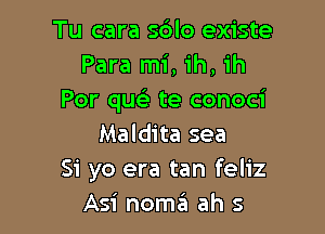 Tu cara sdlo existe
Para mi, ih, ih
Por que'z te conoci

Maldita sea
Si yo era tan feliz
Asi nome'l ah s