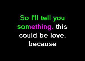 So I'll tell you
something, this

could be love,
because