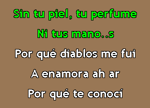 Sin tu piel, tu perfume

Ni tus mano..s
Por quc diablos me fui
A enamora ah ar

Por que' te conoci