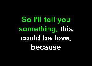 So I'll tell you
something, this

could be love,
because