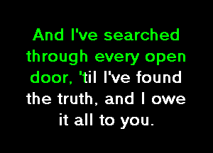 And I've searched
through every open

door, 'til I've found
the truth. and I owe
it all to you.