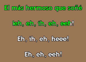 El m6s hermoso que sorieE

leh, eh, ih, eh, eeh!

Eh, 1h, eh, heee!

Eh, eh, eeh!