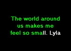 The world around

us makes me
feel so small. Lyla