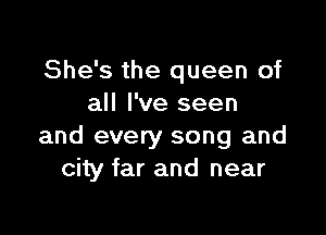 She's the queen of
all I've seen

and every song and
city far and near