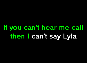 If you can't hear me call

then I can't say Lyla