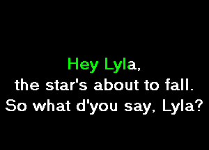 Hey Lyla,

the star's about to fall.
So what d'you say, Lyla?