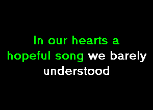 In our hearts a

hopeful song we barely
understood