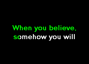 When you believe,

somehow you will