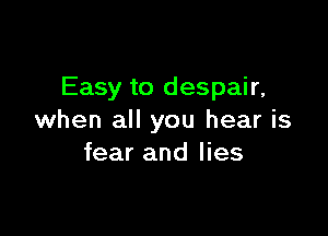 Easy to despair,

when all you hear is
fear and lies