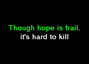 Though hope is frail,

it's hard to kill