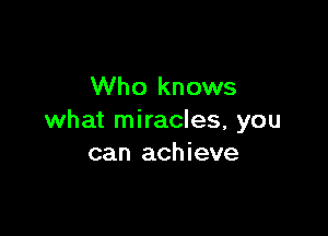 Who knows

what miracles, you
can achieve