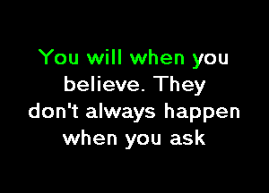 You will when you
believe. They

don't always happen
when you ask
