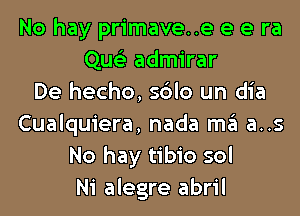 No hay primave..e e e ra
Que'z admirar
De hecho, sdlo un dia
Cualquiera, nada m3 as
No hay tibio sol
Ni alegre abril