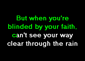 But when you're
blinded by your faith,

can't see your way
clear through the rain