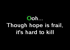 Ooh...

Though hope is frail,
it's hard to kill